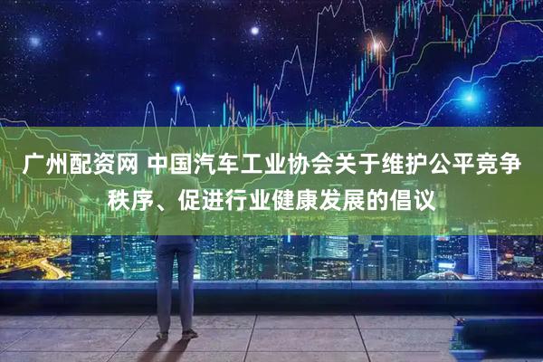 广州配资网 中国汽车工业协会关于维护公平竞争秩序、促进行业健康发展的倡议