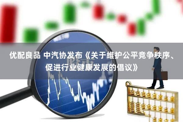 优配良品 中汽协发布《关于维护公平竞争秩序、促进行业健康发展的倡议》
