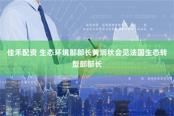 佳禾配资 生态环境部部长黄润秋会见法国生态转型部部长