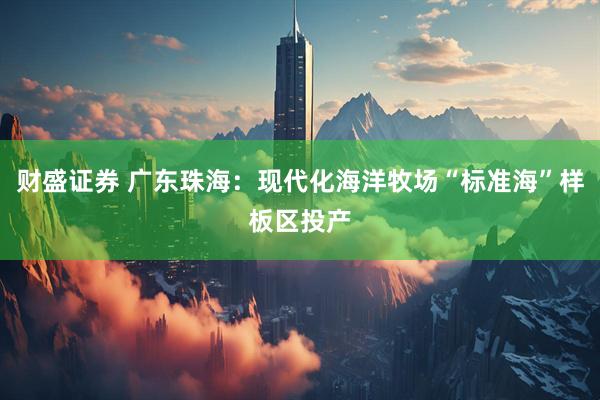财盛证券 广东珠海：现代化海洋牧场“标准海”样板区投产