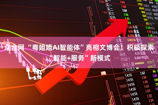 众合网 “粤姐姐AI智能体”亮相文博会！积极探索“智能+服务”新模式