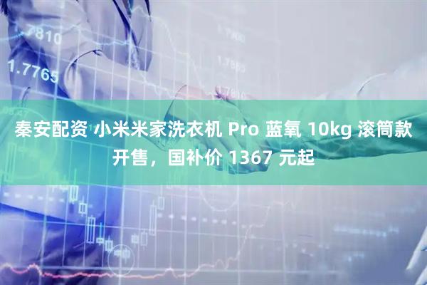 秦安配资 小米米家洗衣机 Pro 蓝氧 10kg 滚筒款开售，国补价 1367 元起