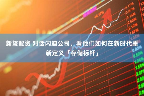 新玺配资 对话闪迪公司，看他们如何在新时代重新定义「存储标杆」