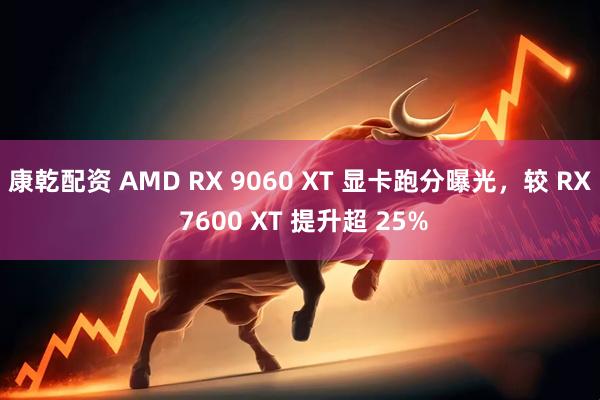 康乾配资 AMD RX 9060 XT 显卡跑分曝光，较 RX 7600 XT 提升超 25%