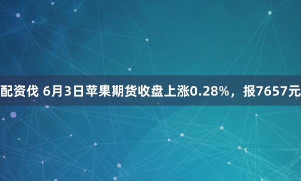 配资伐 6月3日苹果期货收盘上涨0.28%，报7657元