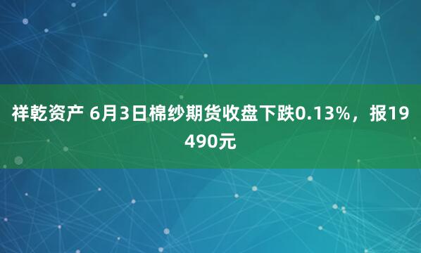 祥乾资产 6月3日棉纱期货收盘下跌0.13%，报19490元