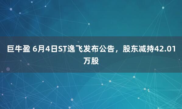 巨牛盈 6月4日ST逸飞发布公告，股东减持42.01万股