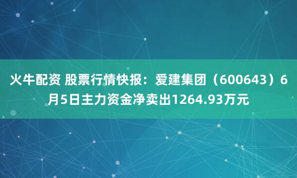 火牛配资 股票行情快报：爱建集团（600643）6月5日主力资金净卖出1264.93万元