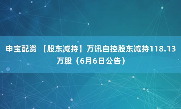 申宝配资 【股东减持】万讯自控股东减持118.13万股（6月6日公告）