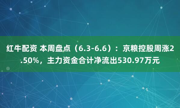 红牛配资 本周盘点（6.3-6.6）：京粮控股周涨2.50%，主力资金合计净流出530.97万元
