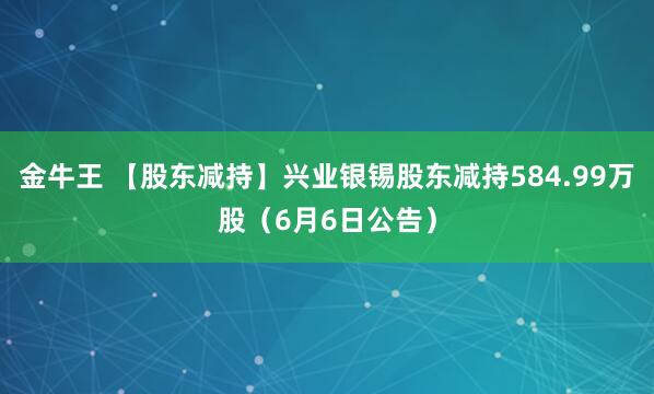 金牛王 【股东减持】兴业银锡股东减持584.99万股（6月6日公告）