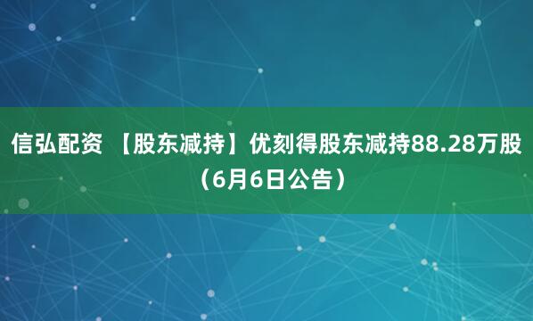 信弘配资 【股东减持】优刻得股东减持88.28万股（6月6日公告）