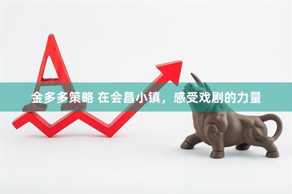金多多策略 在会昌小镇，感受戏剧的力量