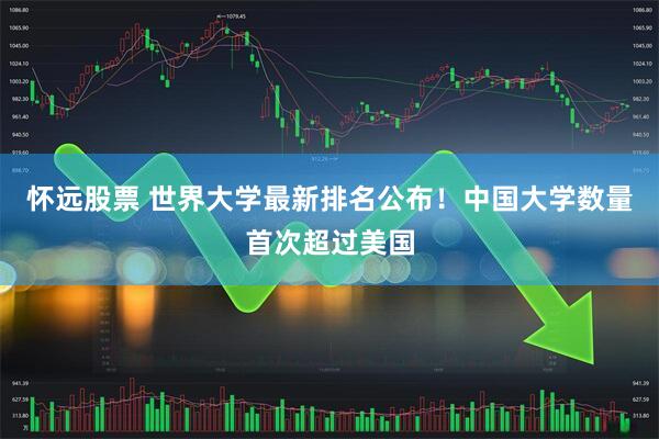怀远股票 世界大学最新排名公布！中国大学数量首次超过美国