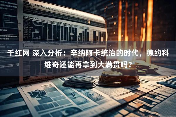 千红网 深入分析：辛纳阿卡统治的时代，德约科维奇还能再拿到大满贯吗？