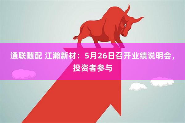 通联随配 江瀚新材：5月26日召开业绩说明会，投资者参与