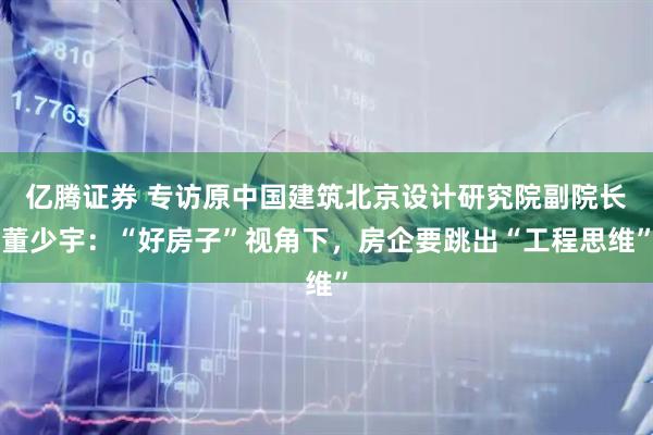 亿腾证券 专访原中国建筑北京设计研究院副院长董少宇：“好房子”视角下，房企要跳出“工程思维”
