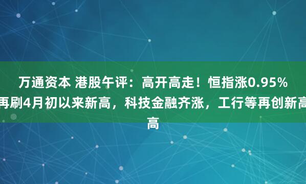万通资本 港股午评：高开高走！恒指涨0.95%再刷4月初以来新高，科技金融齐涨，工行等再创新高