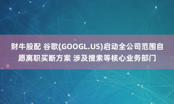 财牛股配 谷歌(GOOGL.US)启动全公司范围自愿离职买断方案 涉及搜索等核心业务部门