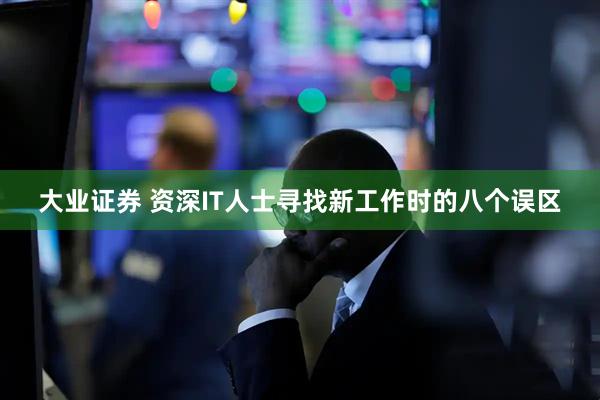大业证券 资深IT人士寻找新工作时的八个误区