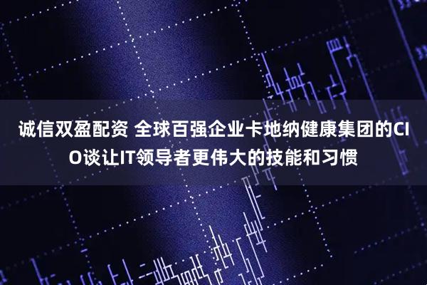 诚信双盈配资 全球百强企业卡地纳健康集团的CIO谈让IT领导者更伟大的技能和习惯
