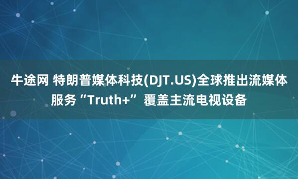 牛途网 特朗普媒体科技(DJT.US)全球推出流媒体服务“Truth+” 覆盖主流电视设备