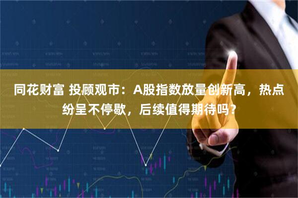 同花财富 投顾观市：A股指数放量创新高，热点纷呈不停歇，后续值得期待吗？
