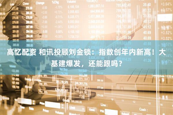 高忆配资 和讯投顾刘金锁：指数创年内新高！大基建爆发，还能跟吗？