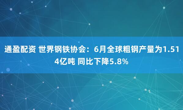通盈配资 世界钢铁协会：6月全球粗钢产量为1.514亿吨 同比下降5.8%