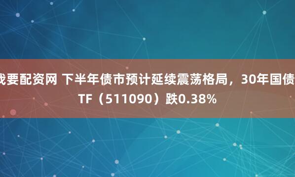 我要配资网 下半年债市预计延续震荡格局，30年国债ETF（511090）跌0.38%