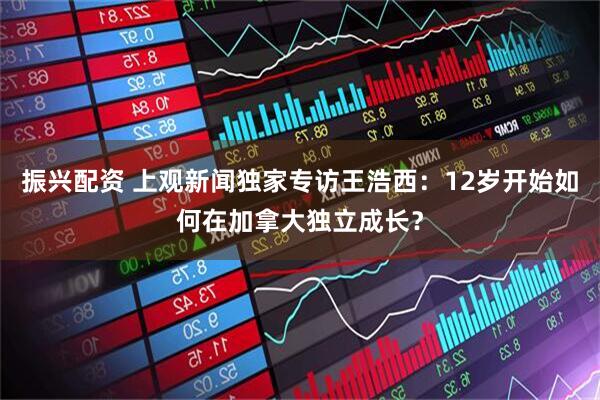 振兴配资 上观新闻独家专访王浩西：12岁开始如何在加拿大独立成长？