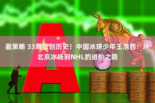 盈策略 33顺位创历史！中国冰球少年王浩西：从北京冰场到NHL的进阶之路