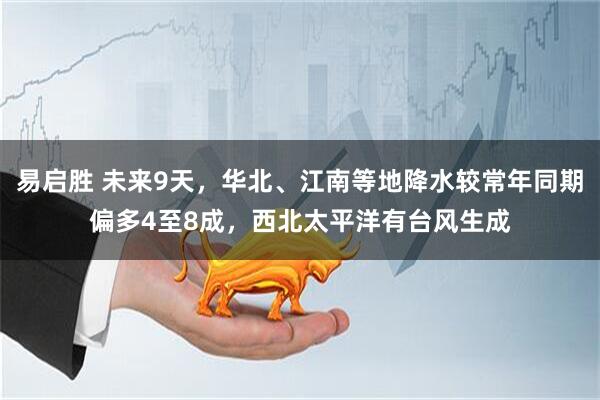 易启胜 未来9天，华北、江南等地降水较常年同期偏多4至8成，西北太平洋有台风生成