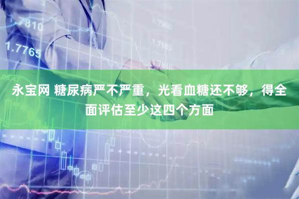 永宝网 糖尿病严不严重，光看血糖还不够，得全面评估至少这四个方面