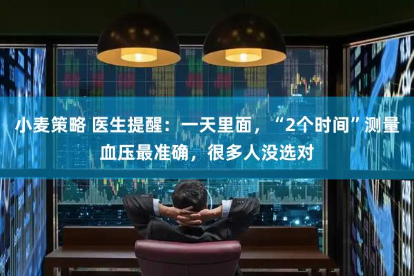 小麦策略 医生提醒：一天里面，“2个时间”测量血压最准确，很多人没选对
