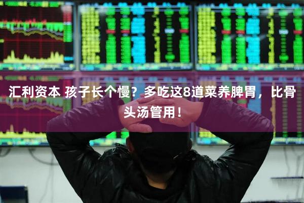 汇利资本 孩子长个慢？多吃这8道菜养脾胃，比骨头汤管用！