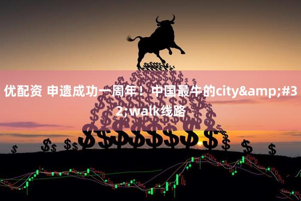 优配资 申遗成功一周年！中国最牛的city&#32;walk线路