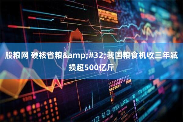 股粮网 硬核省粮&#32;我国粮食机收三年减损超500亿斤
