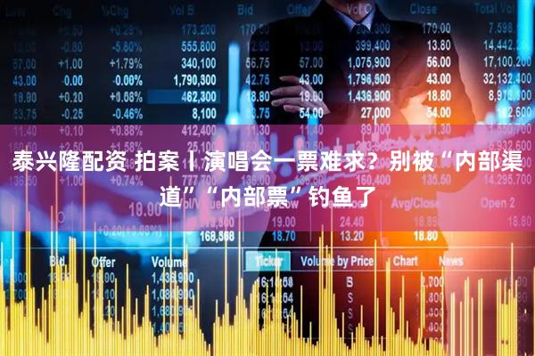 泰兴隆配资 拍案丨演唱会一票难求？别被“内部渠道”“内部票”钓鱼了