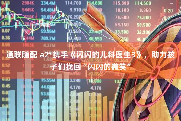 通联随配 a2®携手《闪闪的儿科医生3》，助力孩子们找回“闪闪的微笑”