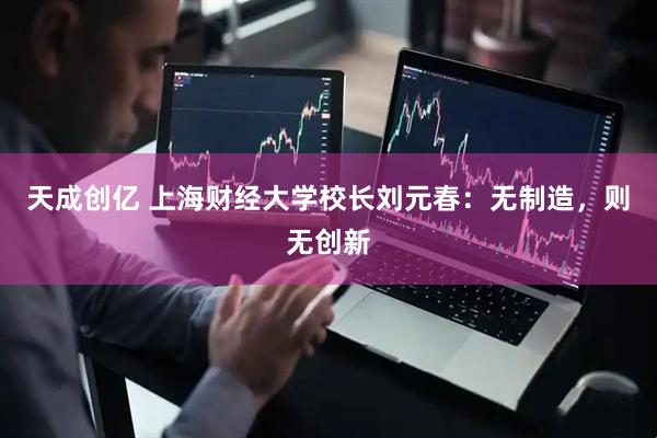 天成创亿 上海财经大学校长刘元春：无制造，则无创新