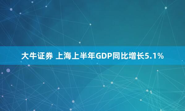 大牛证券 上海上半年GDP同比增长5.1%