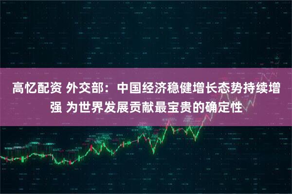 高忆配资 外交部：中国经济稳健增长态势持续增强 为世界发展贡献最宝贵的确定性
