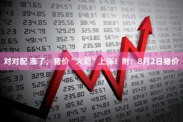 对对配 涨了，猪价“火箭”上涨！附：8月2日猪价