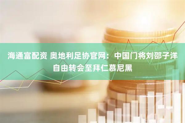 海通富配资 奥地利足协官网：中国门将刘邵子洋自由转会至拜仁慕尼黑