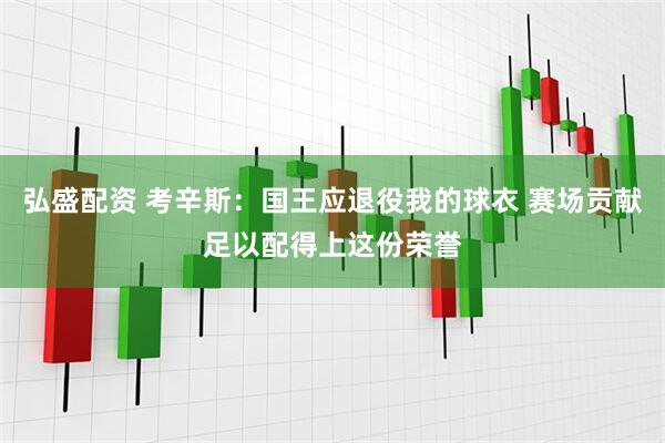 弘盛配资 考辛斯：国王应退役我的球衣 赛场贡献足以配得上这份荣誉