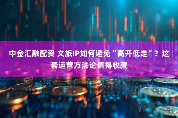 中金汇融配资 文旅IP如何避免“高开低走”？这套运营方法论值得收藏