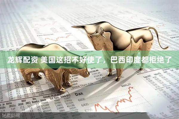 龙辉配资 美国这招不好使了，巴西印度都拒绝了