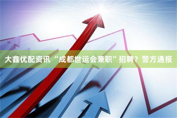 大鑫优配资讯 “成都世运会兼职”招聘？警方通报