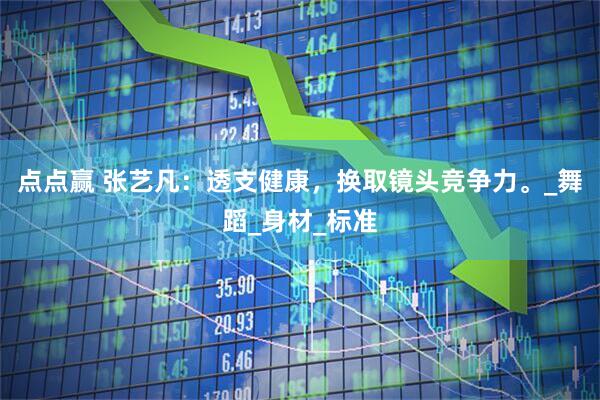 点点赢 张艺凡：透支健康，换取镜头竞争力。_舞蹈_身材_标准